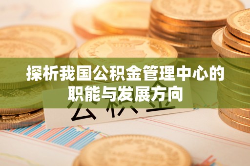 且末探析我国公积金管理中心的职能与发展方向