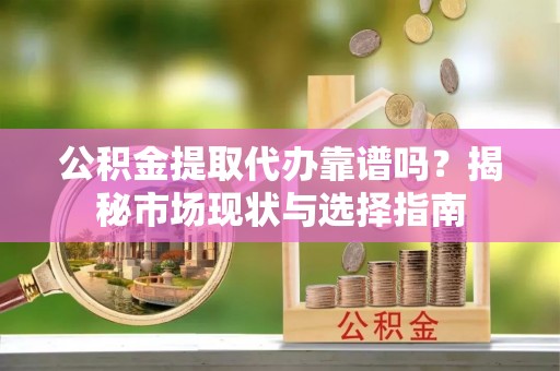且末公积金提取代办靠谱吗？揭秘市场现状与选择指南