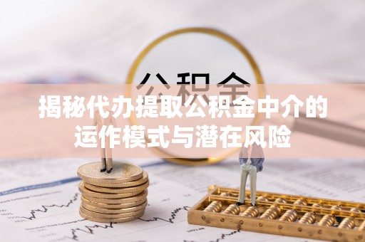 且末揭秘代办提取公积金中介的运作模式与潜在风险