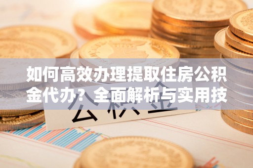 且末如何高效办理提取住房公积金代办？全面解析与实用技巧