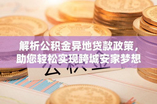 且末解析公积金异地贷款政策，助您轻松实现跨城安家梦想