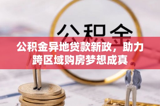 且末公积金异地贷款新政，助力跨区域购房梦想成真