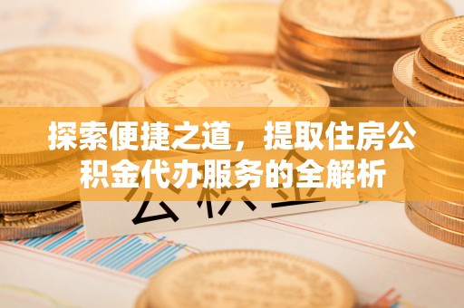 且末探索便捷之道，提取住房公积金代办服务的全解析