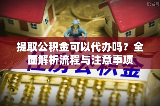 且末提取公积金可以代办吗？全面解析流程与注意事项