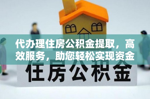 且末代办理住房公积金提取，高效服务，助您轻松实现资金流转