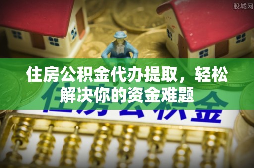 且末住房公积金代办提取，轻松解决你的资金难题
