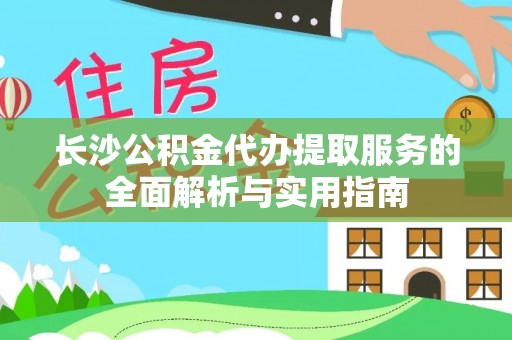 且末长沙公积金代办提取服务的全面解析与实用指南