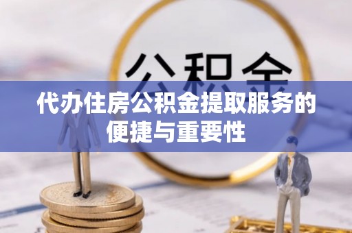 且末代办住房公积金提取服务的便捷与重要性