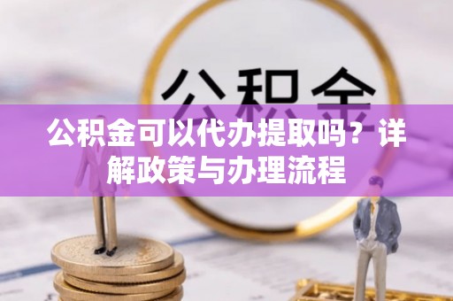 且末公积金可以代办提取吗？详解政策与办理流程