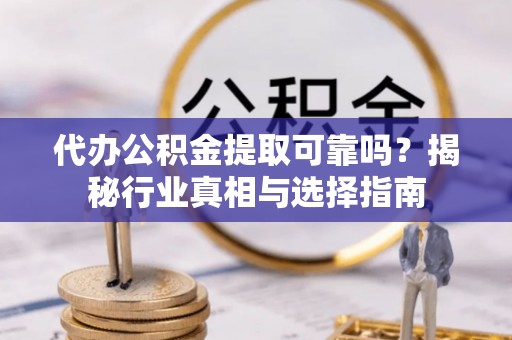 且末代办公积金提取可靠吗？揭秘行业真相与选择指南
