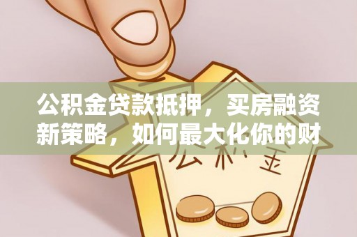 且末公积金贷款抵押，买房融资新策略，如何最大化你的财务自由