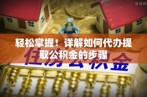 且末轻松掌握！详解如何代办提取公积金的步骤