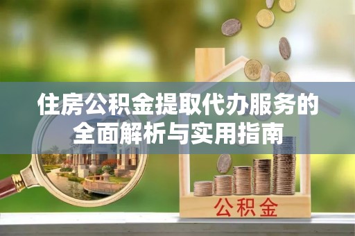 且末住房公积金提取代办服务的全面解析与实用指南