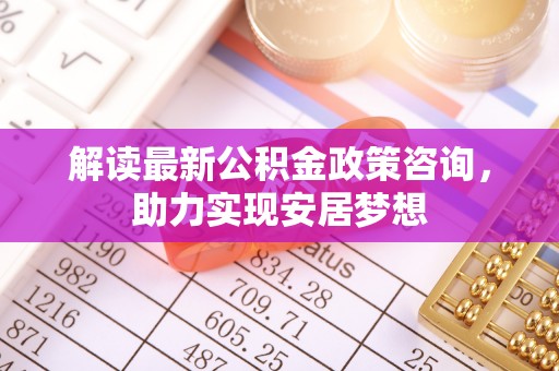且末解读最新公积金政策咨询，助力实现安居梦想