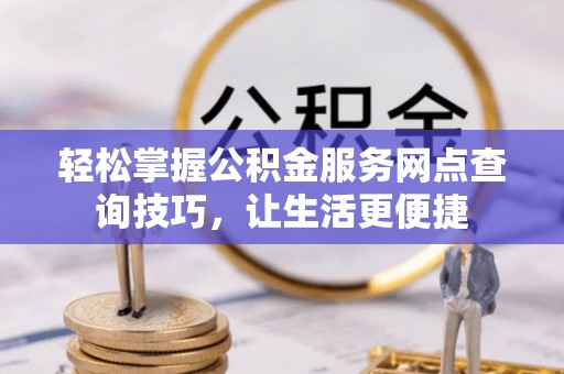 且末轻松掌握公积金服务网点查询技巧，让生活更便捷