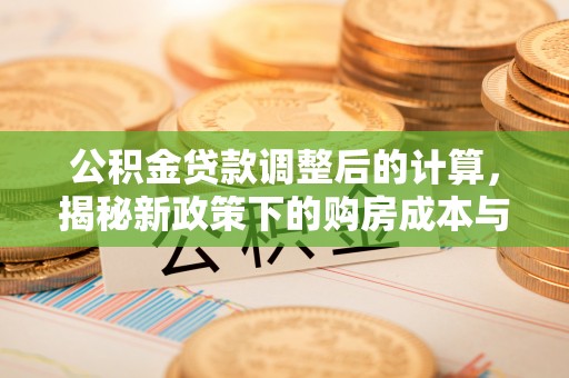 且末公积金贷款调整后的计算，揭秘新政策下的购房成本与规划