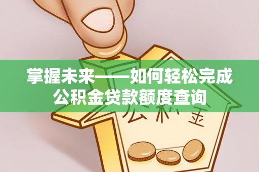 且末掌握未来——如何轻松完成公积金贷款额度查询