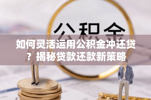 且末如何灵活运用公积金冲还贷？揭秘贷款还款新策略