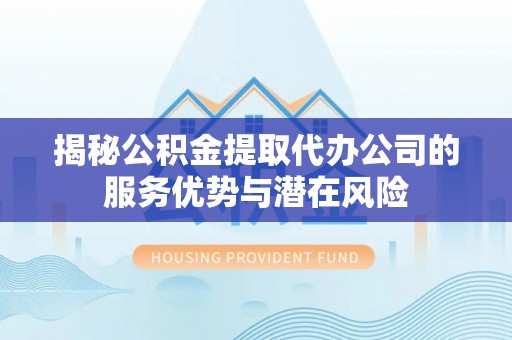 且末揭秘公积金提取代办公司的服务优势与潜在风险