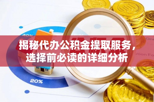 且末揭秘代办公积金提取服务，选择前必读的详细分析
