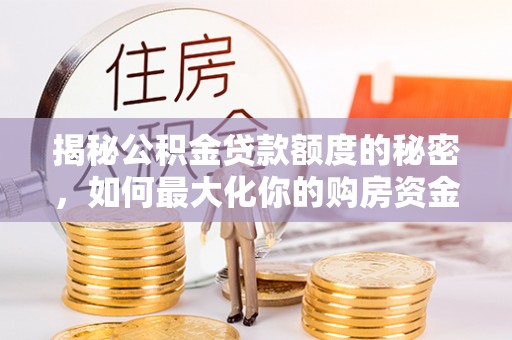 且末揭秘公积金贷款额度的秘密，如何最大化你的购房资金
