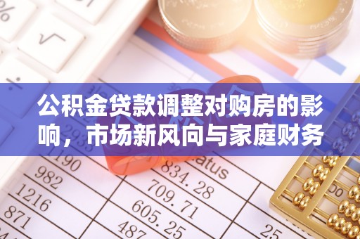且末公积金贷款调整对购房的影响，市场新风向与家庭财务规划