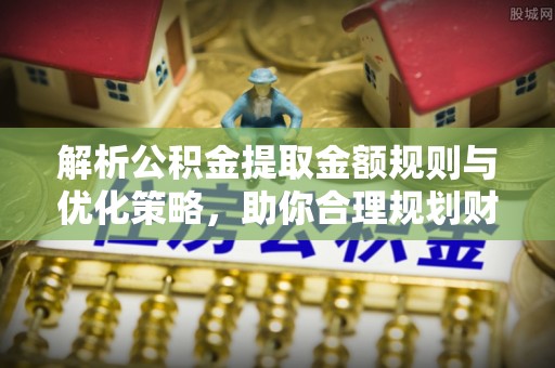且末解析公积金提取金额规则与优化策略，助你合理规划财务未来