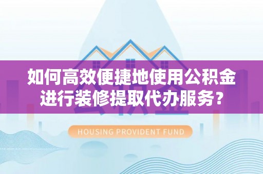 且末如何高效便捷地使用公积金进行装修提取代办服务？