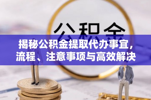 且末揭秘公积金提取代办事宜，流程、注意事项与高效解决方案