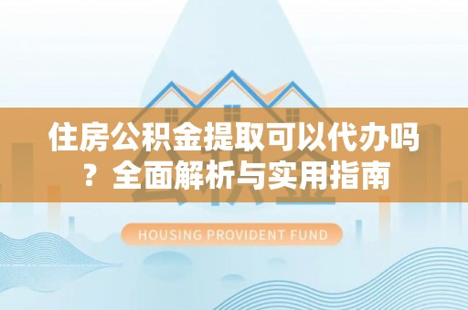 且末住房公积金提取可以代办吗？全面解析与实用指南
