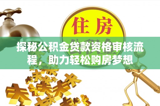 且末探秘公积金贷款资格审核流程，助力轻松购房梦想