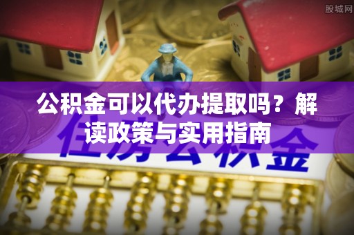 且末公积金可以代办提取吗？解读政策与实用指南