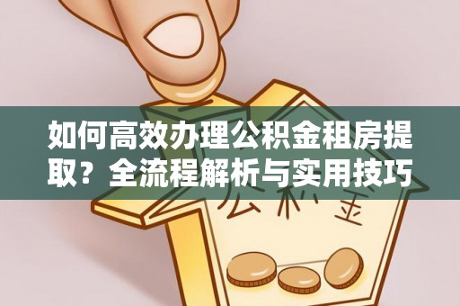且末如何高效办理公积金租房提取？全流程解析与实用技巧