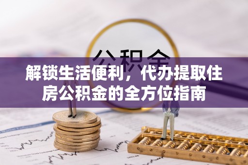 且末解锁生活便利，代办提取住房公积金的全方位指南