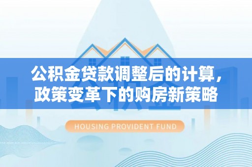 且末公积金贷款调整后的计算，政策变革下的购房新策略