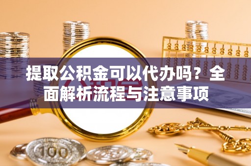 且末提取公积金可以代办吗？全面解析流程与注意事项