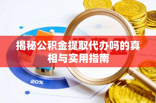 且末揭秘公积金提取代办吗的真相与实用指南