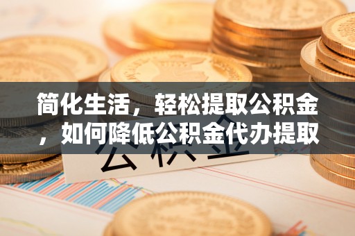 且末简化生活，轻松提取公积金，如何降低公积金代办提取的费用？