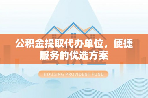 且末公积金提取代办单位，便捷服务的优选方案
