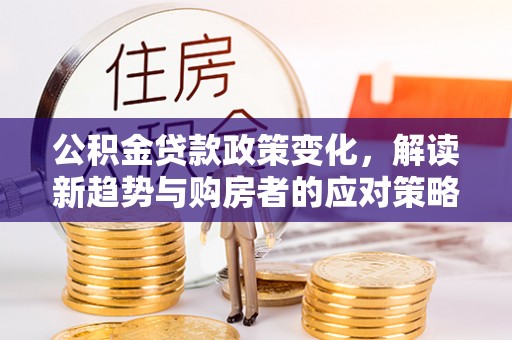 且末公积金贷款政策变化，解读新趋势与购房者的应对策略
