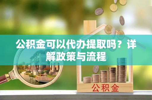 且末公积金可以代办提取吗？详解政策与流程