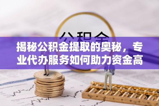 且末揭秘公积金提取的奥秘，专业代办服务如何助力资金高效管理