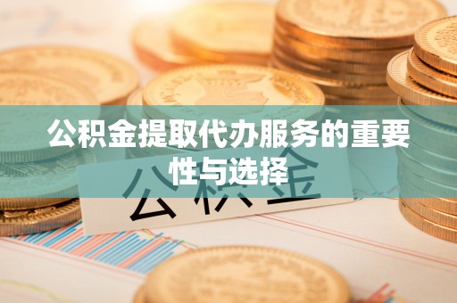 且末公积金提取代办服务的重要性与选择