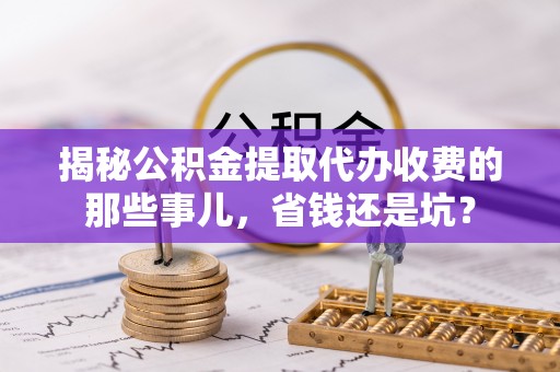 且末揭秘公积金提取代办收费的那些事儿，省钱还是坑？