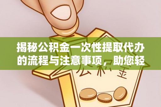 且末揭秘公积金一次性提取代办的流程与注意事项，助您轻松拿钱！