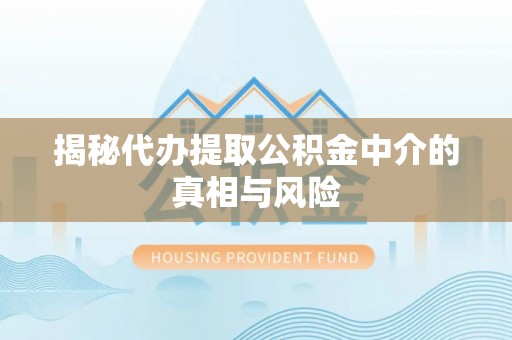 且末揭秘代办提取公积金中介的真相与风险