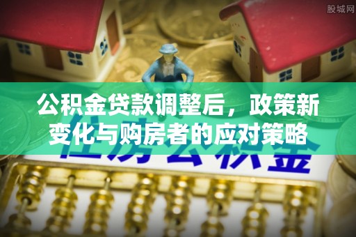 且末公积金贷款调整后，政策新变化与购房者的应对策略