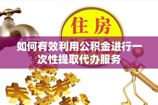 且末如何有效利用公积金进行一次性提取代办服务
