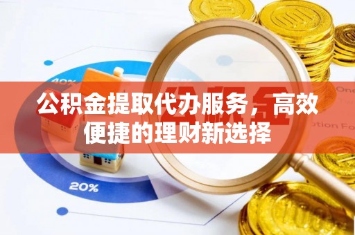 且末公积金提取代办服务，高效便捷的理财新选择