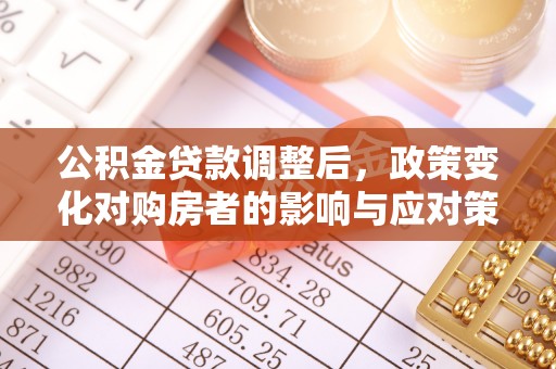 且末公积金贷款调整后，政策变化对购房者的影响与应对策略